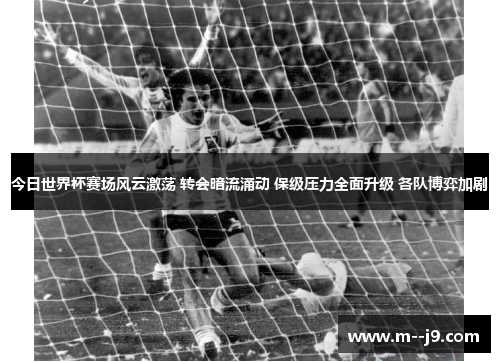 今日世界杯赛场风云激荡 转会暗流涌动 保级压力全面升级 各队博弈加剧