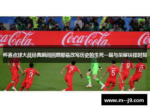 杯赛点球大战经典瞬间回顾那些改写历史的生死一踢与荣耀抉择时刻