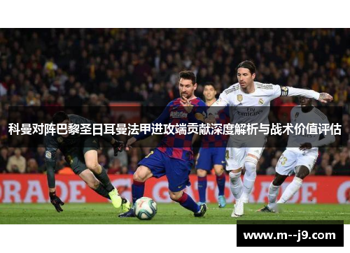 科曼对阵巴黎圣日耳曼法甲进攻端贡献深度解析与战术价值评估