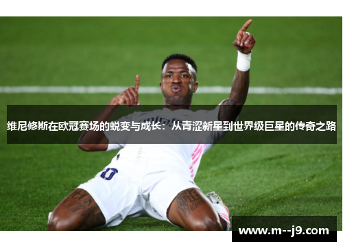 维尼修斯在欧冠赛场的蜕变与成长:从青涩新星到世界级巨星的传奇之路 维尼修斯在欧冠赛场的蜕变与成长:从青涩新星到世界级巨星的传奇之路