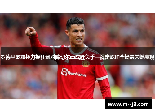 罗德里欧联杯力挽狂澜对阵切尔西成胜负手一战定乾坤全场最关键表现