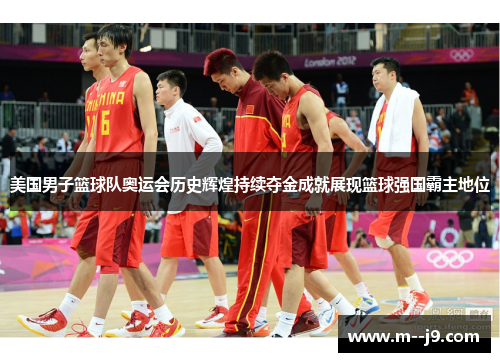 美国男子篮球队奥运会历史辉煌持续夺金成就展现篮球强国霸主地位 美国男子篮球队奥运会历史辉煌持续夺金成就展现篮球强国霸主地位