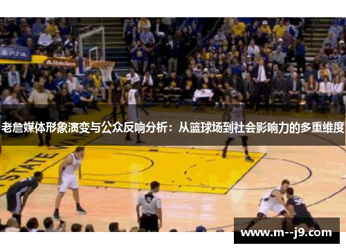老詹媒体形象演变与公众反响分析:从篮球场到社会影响力的多重维度 老詹媒体形象演变与公众反响分析:从篮球场到社会影响力的多重维度