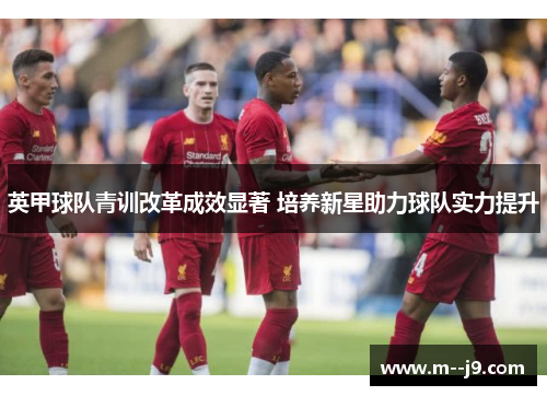 英甲球队青训改革成效显著 培养新星助力球队实力提升
