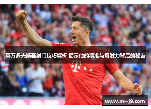 莱万多夫斯基射门技巧解析 揭示他的精准与爆发力背后的秘密 莱万多夫斯基射门技巧解析 揭示他的精准与爆发力背后的秘密