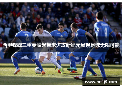 西甲锋线三重奏崛起带来进攻新纪元展现足球无限可能