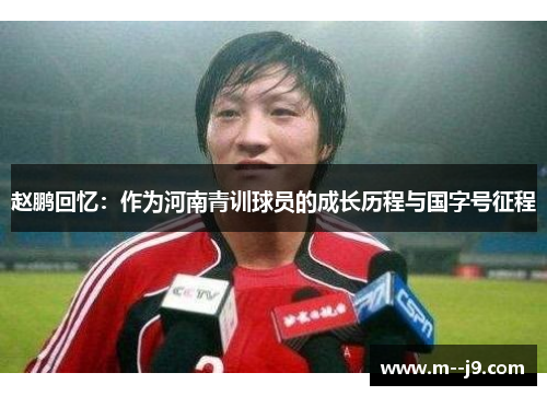 赵鹏回忆：作为河南青训球员的成长历程与国字号征程
