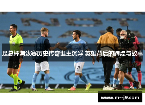 足总杯淘汰赛历史传奇谁主沉浮 英雄背后的辉煌与故事