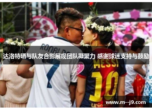 达洛特晒与队友合影展现团队凝聚力 感谢球迷支持与鼓励