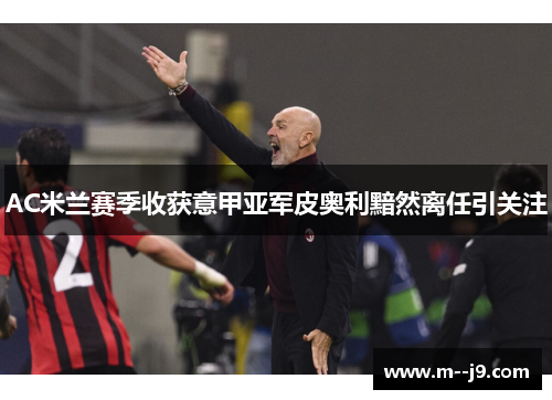 AC米兰赛季收获意甲亚军皮奥利黯然离任引关注