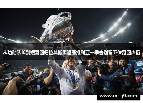 从功勋队长到短暂回归拉莫斯重返塞维利亚一季告别留下传奇回声仍