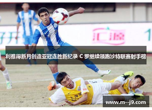利雅得新月创造亚冠连胜新纪录 C 罗继续领跑沙特联赛射手榜 利雅得新月创造亚冠连胜新纪录 C 罗继续领跑沙特联赛射手榜
