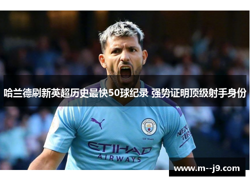 哈兰德刷新英超历史最快50球纪录 强势证明顶级射手身份