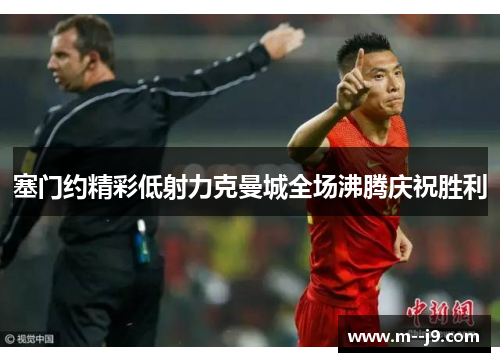 塞门约精彩低射力克曼城全场沸腾庆祝胜利