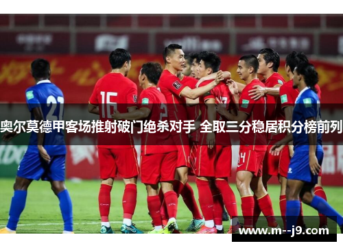 奥尔莫德甲客场推射破门绝杀对手 全取三分稳居积分榜前列 奥尔莫德甲客场推射破门绝杀对手 全取三分稳居积分榜前列