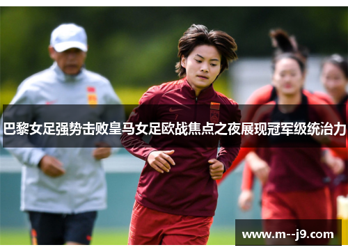 巴黎女足强势击败皇马女足欧战焦点之夜展现冠军级统治力