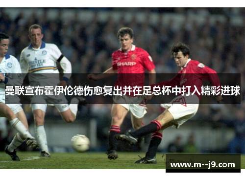 曼联宣布霍伊伦德伤愈复出并在足总杯中打入精彩进球 曼联宣布霍伊伦德伤愈复出并在足总杯中打入精彩进球