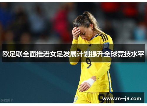 欧足联全面推进女足发展计划提升全球竞技水平 欧足联全面推进女足发展计划提升全球竞技水平