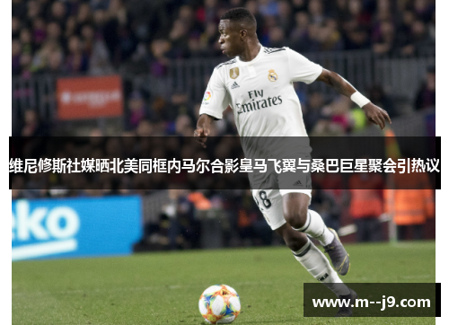 维尼修斯社媒晒北美同框内马尔合影皇马飞翼与桑巴巨星聚会引热议 维尼修斯社媒晒北美同框内马尔合影皇马飞翼与桑巴巨星聚会引热议