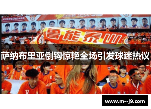 萨纳布里亚倒钩惊艳全场引发球迷热议