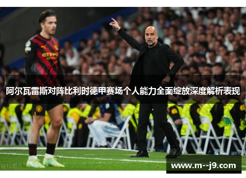 阿尔瓦雷斯对阵比利时德甲赛场个人能力全面绽放深度解析表现