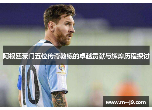 阿根廷豪门五位传奇教练的卓越贡献与辉煌历程探讨 阿根廷豪门五位传奇教练的卓越贡献与辉煌历程探讨