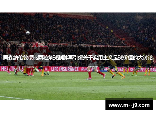 阿森纳伦敦德比两粒角球制胜再引爆关于实用主义足球价值的大讨论 阿森纳伦敦德比两粒角球制胜再引爆关于实用主义足球价值的大讨论