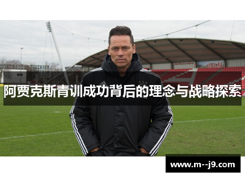 阿贾克斯青训成功背后的理念与战略探索 阿贾克斯青训成功背后的理念与战略探索
