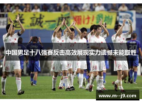 中国男足十八强赛反击高效展现实力遗憾未能取胜