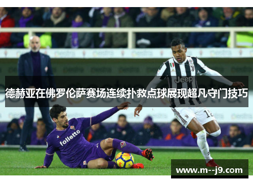 德赫亚在佛罗伦萨赛场连续扑救点球展现超凡守门技巧 德赫亚在佛罗伦萨赛场连续扑救点球展现超凡守门技巧