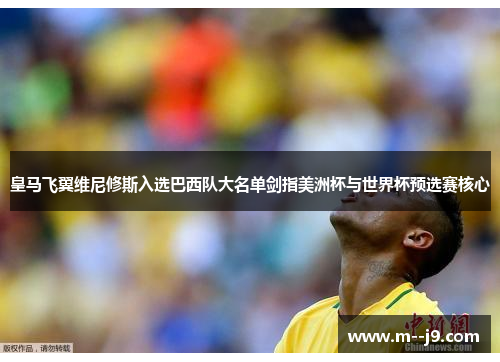 皇马飞翼维尼修斯入选巴西队大名单剑指美洲杯与世界杯预选赛核心 皇马飞翼维尼修斯入选巴西队大名单剑指美洲杯与世界杯预选赛核心