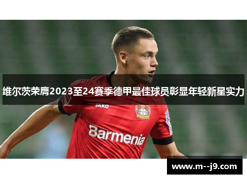 维尔茨荣膺2023至24赛季德甲最佳球员彰显年轻新星实力