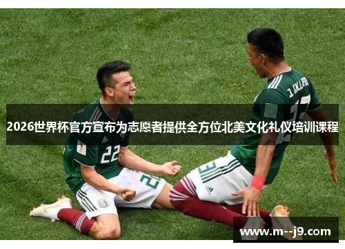 2026世界杯官方宣布为志愿者提供全方位北美文化礼仪培训课程