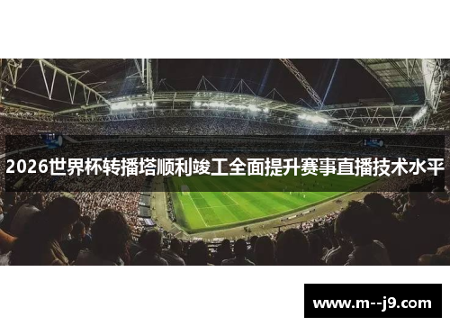 2026世界杯转播塔顺利竣工全面提升赛事直播技术水平 2026世界杯转播塔顺利竣工全面提升赛事直播技术水平