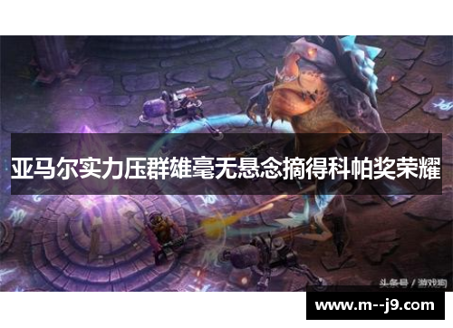亚马尔实力压群雄毫无悬念摘得科帕奖荣耀 亚马尔实力压群雄毫无悬念摘得科帕奖荣耀