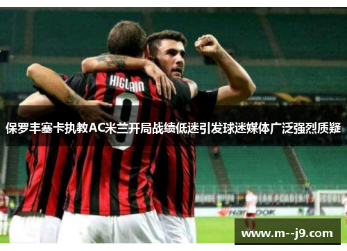 保罗丰塞卡执教AC米兰开局战绩低迷引发球迷媒体广泛强烈质疑