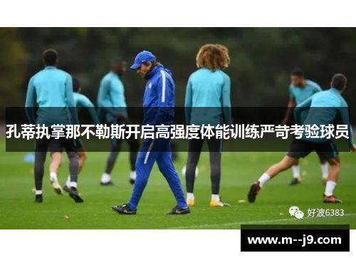 孔蒂执掌那不勒斯开启高强度体能训练严苛考验球员