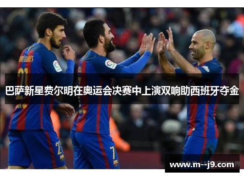 巴萨新星费尔明在奥运会决赛中上演双响助西班牙夺金 巴萨新星费尔明在奥运会决赛中上演双响助西班牙夺金