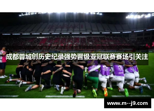成都蓉城创历史纪录强势晋级亚冠联赛赛场引关注 成都蓉城创历史纪录强势晋级亚冠联赛赛场引关注