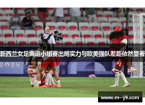 新西兰女足奥运小组赛出局实力与欧美强队差距依然显著