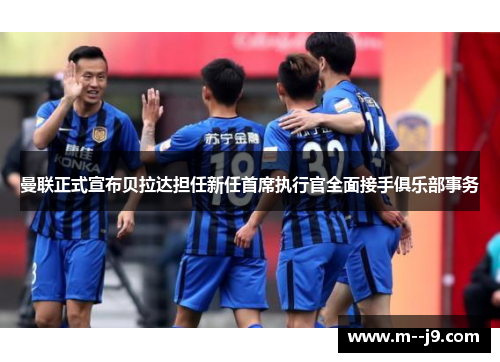 曼联正式宣布贝拉达担任新任首席执行官全面接手俱乐部事务 曼联正式宣布贝拉达担任新任首席执行官全面接手俱乐部事务