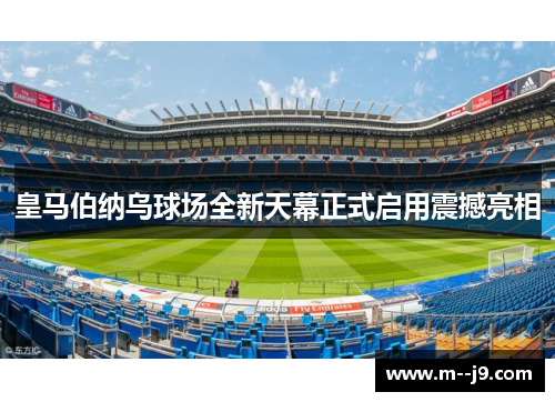 皇马伯纳乌球场全新天幕正式启用震撼亮相 皇马伯纳乌球场全新天幕正式启用震撼亮相