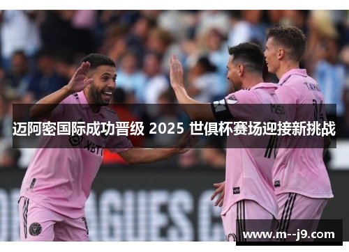 迈阿密国际成功晋级 2025 世俱杯赛场迎接新挑战 迈阿密国际成功晋级 2025 世俱杯赛场迎接新挑战