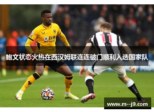 鲍文状态火热在西汉姆联连连破门顺利入选国家队 鲍文状态火热在西汉姆联连连破门顺利入选国家队