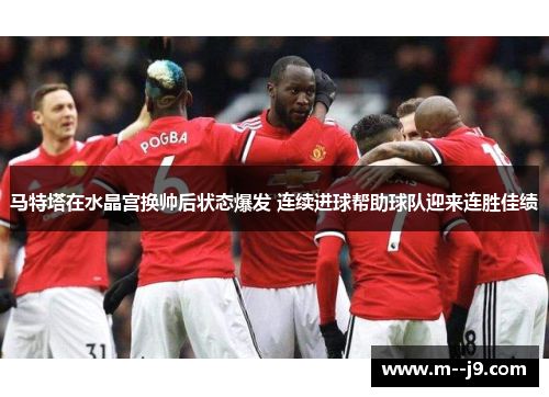 马特塔在水晶宫换帅后状态爆发 连续进球帮助球队迎来连胜佳绩 马特塔在水晶宫换帅后状态爆发 连续进球帮助球队迎来连胜佳绩